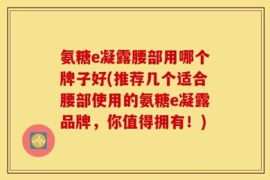 氨糖e凝露腰部用哪个牌子好(推荐几个适合腰部使用的氨糖e凝露品牌，你值得拥有！)