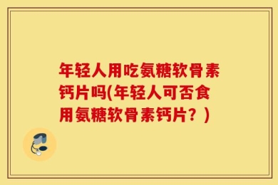 年轻人用吃氨糖软骨素钙片吗(年轻人可否食用氨糖软骨素钙片？)
