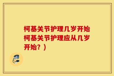 柯基关节护理几岁开始柯基关节护理应从几岁开始？)
