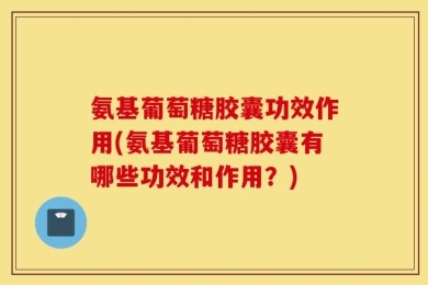 氨基葡萄糖胶囊功效作用(氨基葡萄糖胶囊有哪些功效和作用？)
