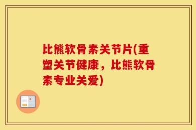 比熊软骨素关节片(重塑关节健康，比熊软骨素专业关爱)