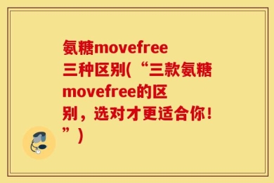 氨糖movefree三种区别(“三款氨糖movefree的区别，选对才更适合你！”)