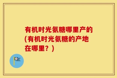 有机时光氨糖哪里产的(有机时光氨糖的产地在哪里？)