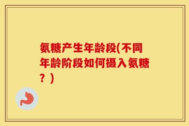 氨糖产生年龄段(不同年龄阶段如何摄入氨糖？)