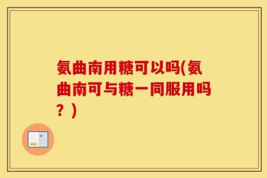 氨曲南用糖可以吗(氨曲南可与糖一同服用吗？)