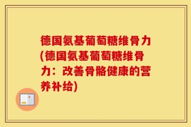 德国氨基葡萄糖维骨力(德国氨基葡萄糖维骨力：改善骨骼健康的营养补给)