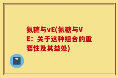 氨糖与vE(氨糖与VE：关于这种组合的重要性及其益处)