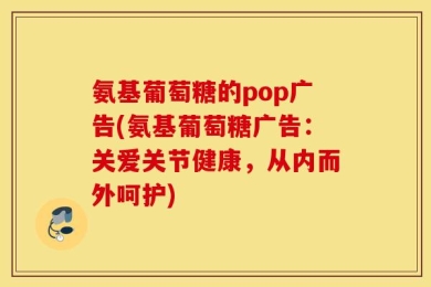 氨基葡萄糖的pop广告(氨基葡萄糖广告：关爱关节健康，从内而外呵护)