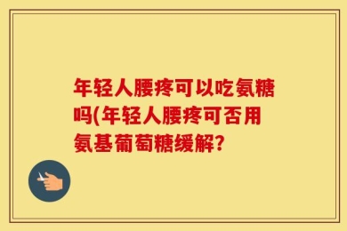 年轻人腰疼可以吃氨糖吗(年轻人腰疼可否用氨基葡萄糖缓解？