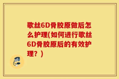 歌丝6D骨胶原做后怎么护理(如何进行歌丝6D骨胶原后的有效护理？)