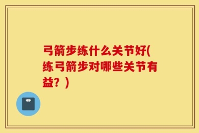 弓箭步练什么关节好(练弓箭步对哪些关节有益？)