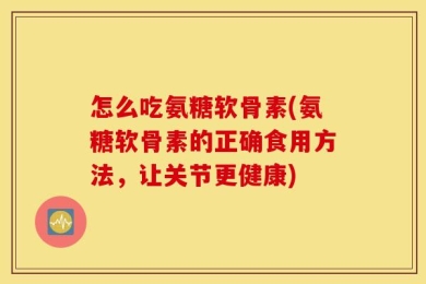 怎么吃氨糖软骨素(氨糖软骨素的正确食用方法，让关节更健康)
