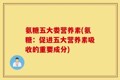 氨糖五大娄营养素(氨糖：促进五大营养素吸收的重要成分)