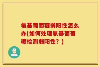 氨基葡萄糖弱阳性怎么办(如何处理氨基葡萄糖检测弱阳性？)