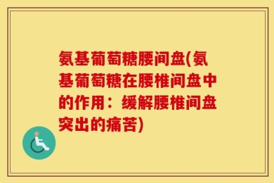 氨基葡萄糖腰间盘(氨基葡萄糖在腰椎间盘中的作用：缓解腰椎间盘突出的痛苦)