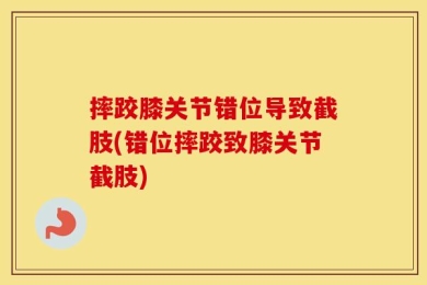 摔跤膝关节错位导致截肢(错位摔跤致膝关节截肢)