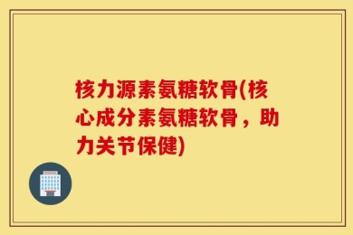 核力源素氨糖软骨(核心成分素氨糖软骨，助力关节保健)