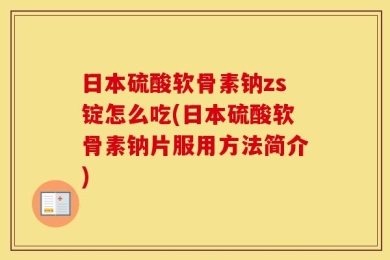 日本硫酸软骨素钠zs锭怎么吃(日本硫酸软骨素钠片服用方法简介)