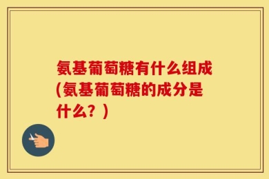 氨基葡萄糖有什么组成(氨基葡萄糖的成分是什么？)
