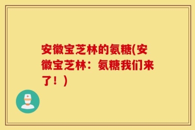 安徽宝芝林的氨糖(安徽宝芝林：氨糖我们来了！)