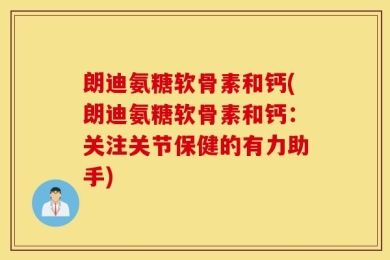 朗迪氨糖软骨素和钙(朗迪氨糖软骨素和钙：关注关节保健的有力助手)