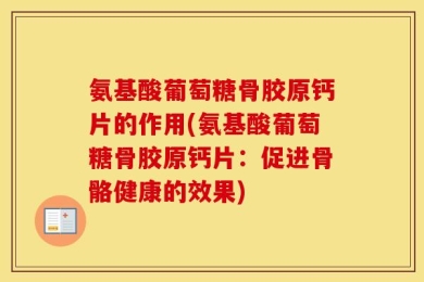 氨基酸葡萄糖骨胶原钙片的作用(氨基酸葡萄糖骨胶原钙片：促进骨骼健康的效果)