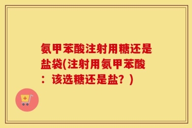 氨甲苯酸注射用糖还是盐袋(注射用氨甲苯酸：该选糖还是盐？)