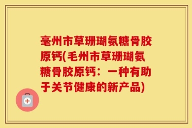 毫州市草珊瑚氨糖骨胶原钙(毛州市草珊瑚氨糖骨胶原钙：一种有助于关节健康的新产品)