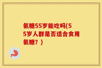 氨糖55岁能吃吗(55岁人群是否适合食用氨糖？)
