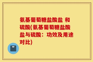 氨基葡萄糖盐酸盐 和硫酸(氨基葡萄糖盐酸盐与硫酸：功效及用途对比)