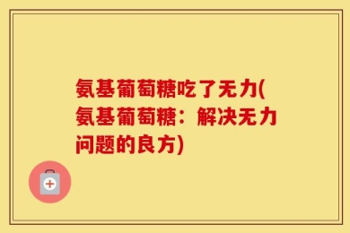 氨基葡萄糖吃了无力(氨基葡萄糖：解决无力问题的良方)