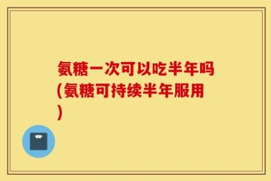 氨糖一次可以吃半年吗(氨糖可持续半年服用)