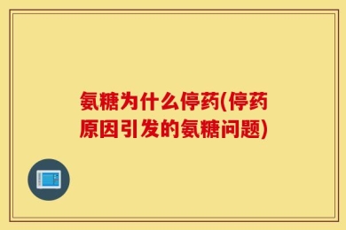 氨糖为什么停药(停药原因引发的氨糖问题)