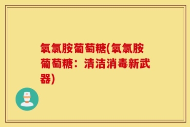 氧氯胺葡萄糖(氧氯胺葡萄糖：清洁消毒新武器)