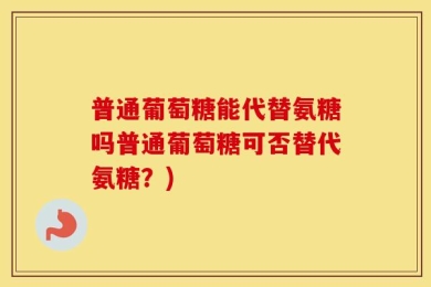 普通葡萄糖能代替氨糖吗普通葡萄糖可否替代氨糖？)