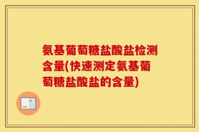 氨基葡萄糖盐酸盐检测含量(快速测定氨基葡萄糖盐酸盐的含量)
