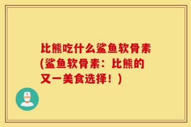 比熊吃什么鲨鱼软骨素(鲨鱼软骨素：比熊的又一美食选择！)