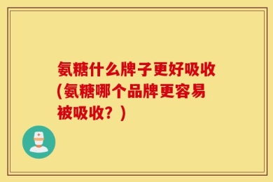 氨糖什么牌子更好吸收(氨糖哪个品牌更容易被吸收？)