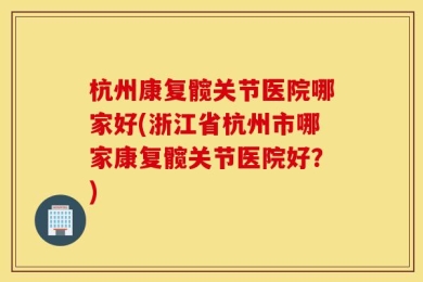 杭州康复髋关节医院哪家好(浙江省杭州市哪家康复髋关节医院好？)