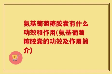 氨基葡萄糖胶囊有什么功效和作用(氨基葡萄糖胶囊的功效及作用简介)