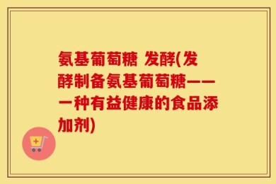 氨基葡萄糖 发酵(发酵制备氨基葡萄糖——一种有益健康的食品添加剂)