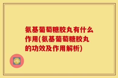 氨基葡萄糖胶丸有什么作用(氨基葡萄糖胶丸的功效及作用解析)