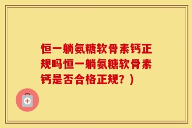 恒一躺氨糖软骨素钙正规吗恒一躺氨糖软骨素钙是否合格正规？)