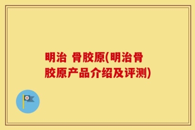明治 骨胶原(明治骨胶原产品介绍及评测)