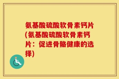 氨基酸硫酸软骨素钙片(氨基酸硫酸软骨素钙片：促进骨骼健康的选择)