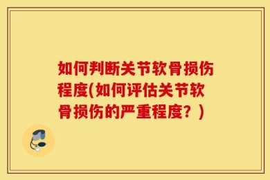 如何判断关节软骨损伤程度(如何评估关节软骨损伤的严重程度？)