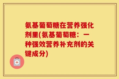 氨基葡萄糖在营养强化剂里(氨基葡萄糖：一种强效营养补充剂的关键成分)