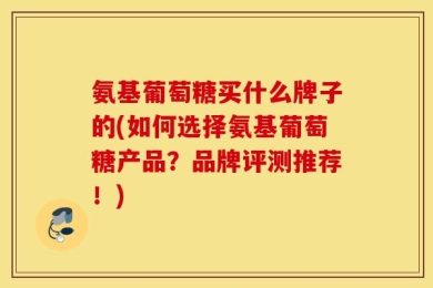 氨基葡萄糖买什么牌子的(如何选择氨基葡萄糖产品？品牌评测推荐！)