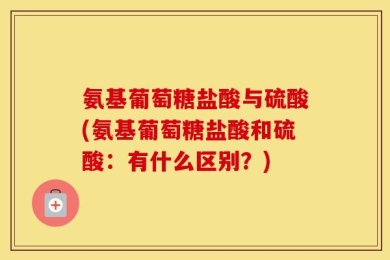 氨基葡萄糖盐酸与硫酸(氨基葡萄糖盐酸和硫酸：有什么区别？)