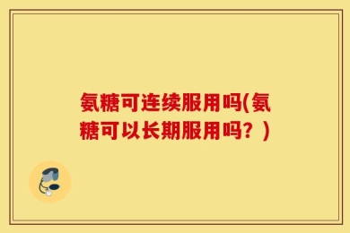 氨糖可连续服用吗(氨糖可以长期服用吗？)